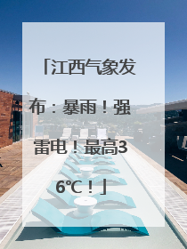江西气象发布：暴雨！强雷电！最高36℃！